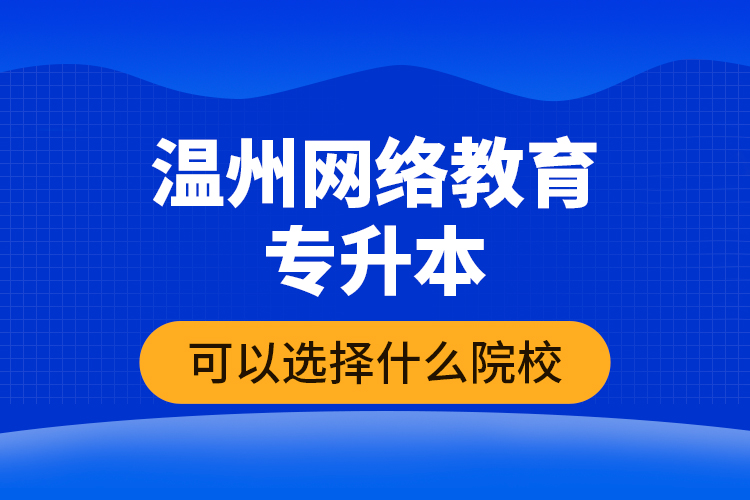溫州網(wǎng)絡(luò)教育專升本可以選擇什么院校？