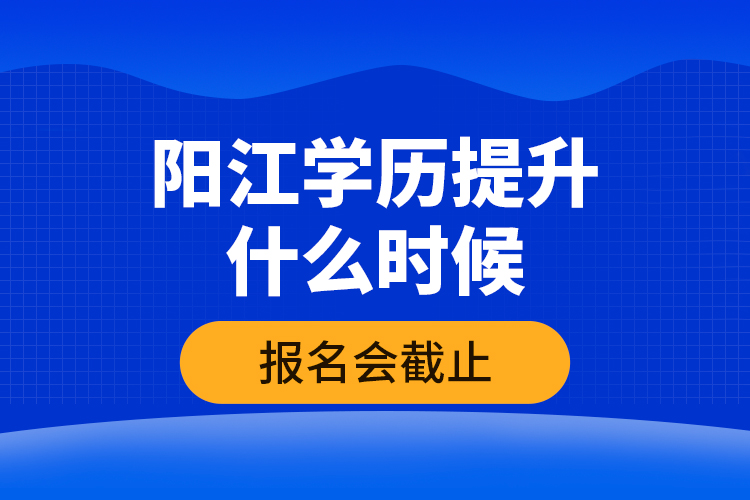 陽江學(xué)歷提升什么時候報名會截止？