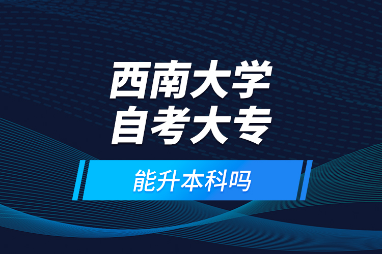西南大學(xué)自考大專能升本科嗎？