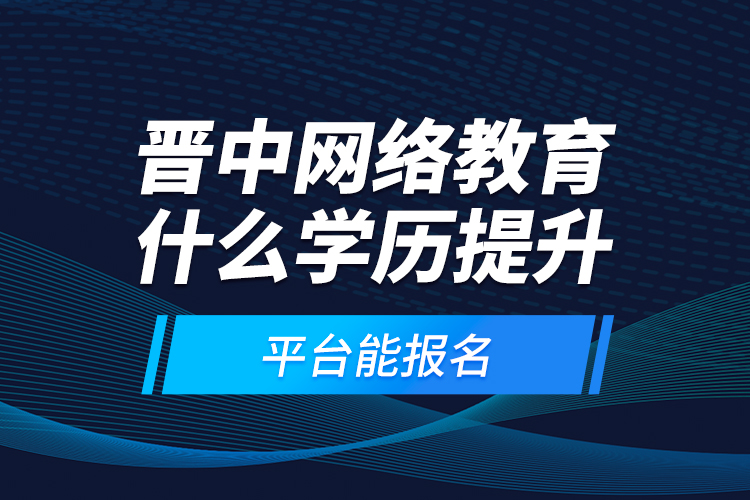 晉中網(wǎng)絡(luò)教育什么學(xué)歷提升平臺(tái)能報(bào)名？