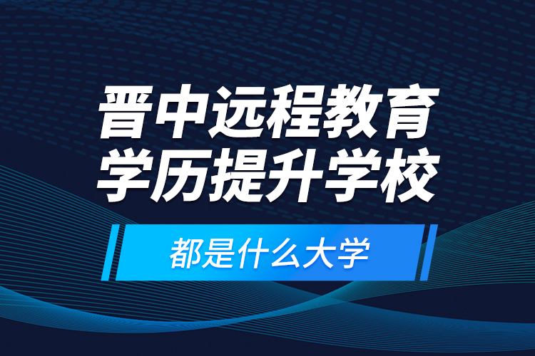 晉中遠程教育學歷提升學校都是什么大學？