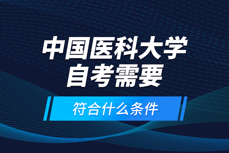 中國醫(yī)科大學(xué)自考需要符合什么條件？