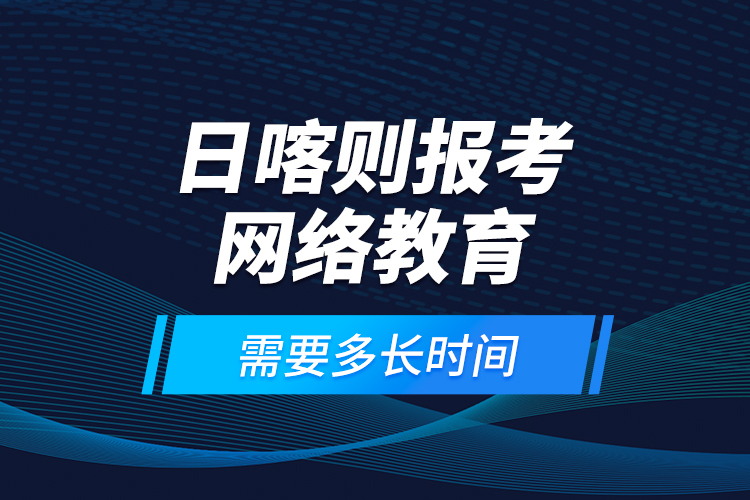 日喀則報考網(wǎng)絡(luò)教育需要多長時間？