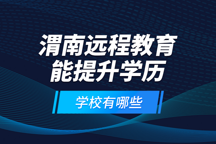 渭南遠(yuǎn)程教育能提升學(xué)歷的學(xué)校有哪些？