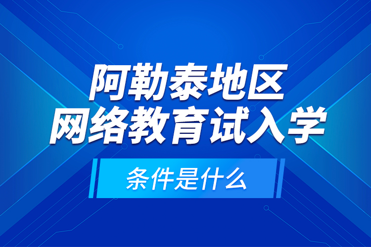 阿勒泰地區(qū)網(wǎng)絡(luò)教育試入學的條件是什么？