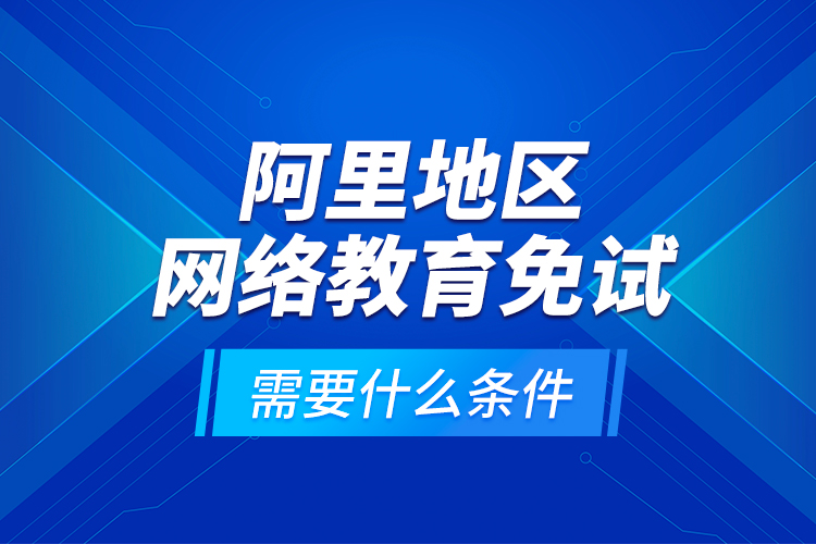 阿里地區(qū)網絡教育免試需要什么條件？