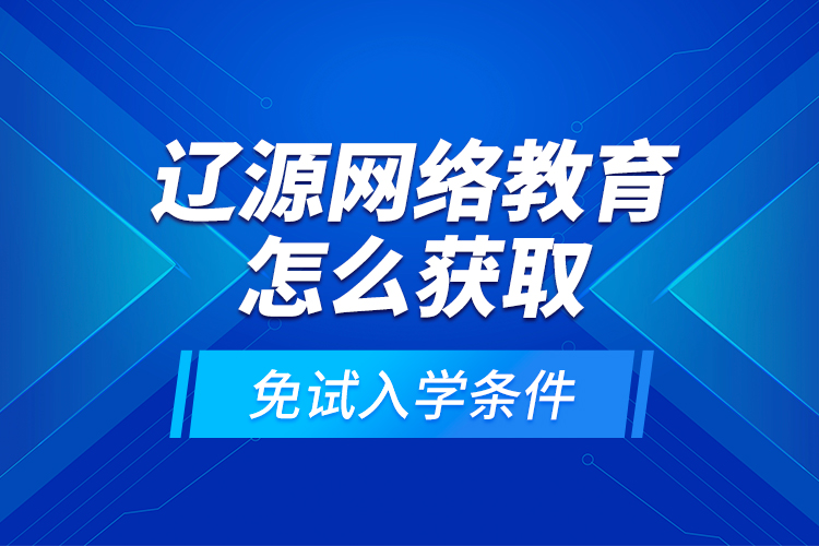 遼源網(wǎng)絡(luò)教育怎么獲取免試入學(xué)條件？