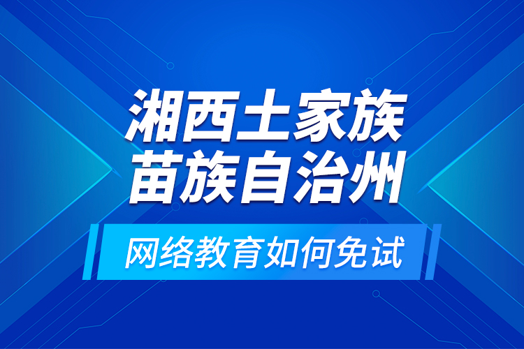 湘西土家族苗族自治州網(wǎng)絡教育如何免試？