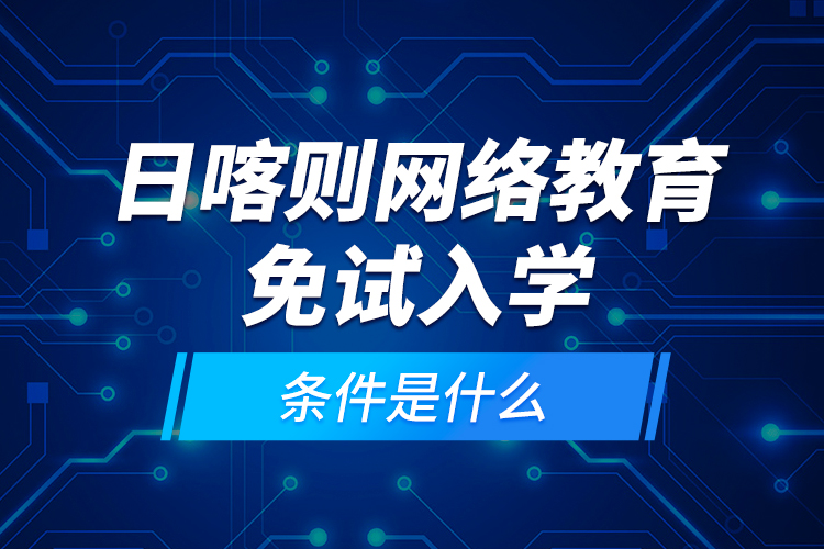 日喀則網絡教育免試入學的條件是什么？