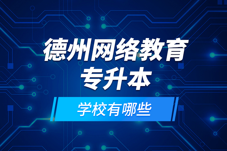 德州網(wǎng)絡教育專升本學校有哪些？