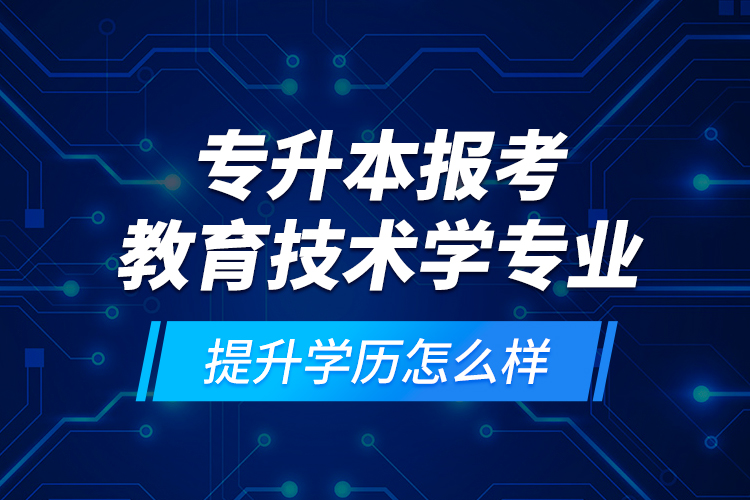 專升本報考教育技術學專業(yè)提升學歷怎么樣？