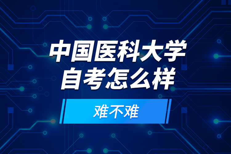 中國醫(yī)科大學(xué)自考怎么樣？難不難？