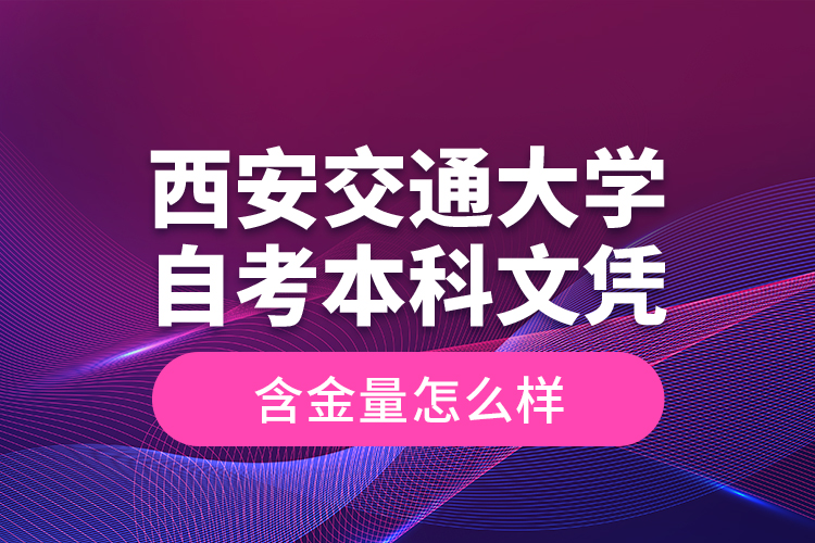 西安交通大學(xué)自考本科文憑含金量怎么樣？