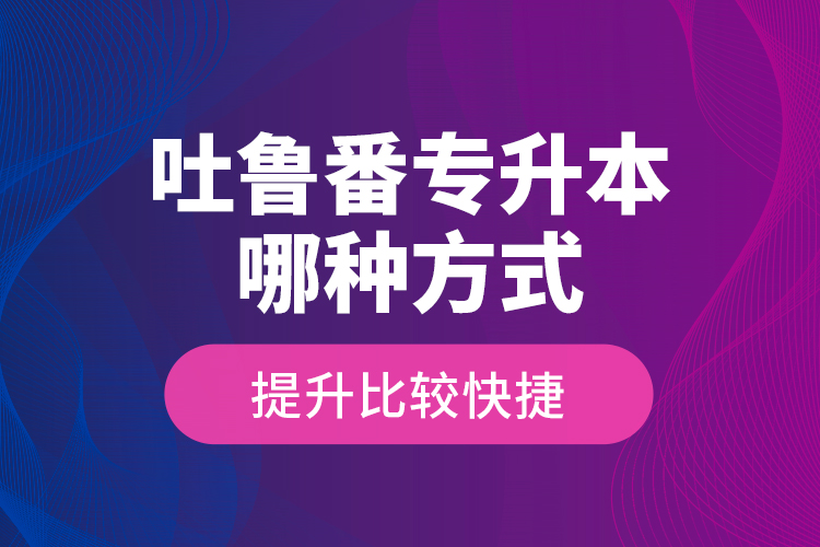 吐魯番專升本哪種方式提升比較快捷？