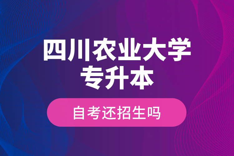 四川農(nóng)業(yè)大學專升本自考還招生嗎？