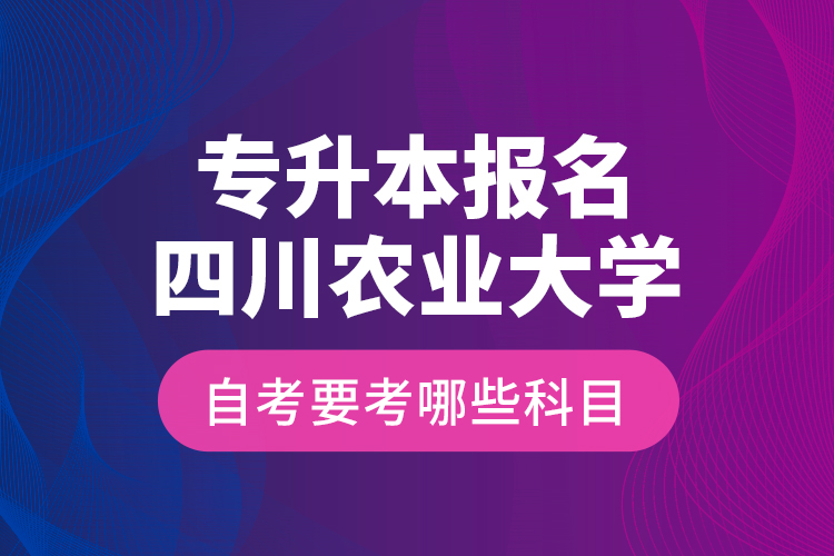 專升本報名四川農(nóng)業(yè)大學自考要考哪些科目？