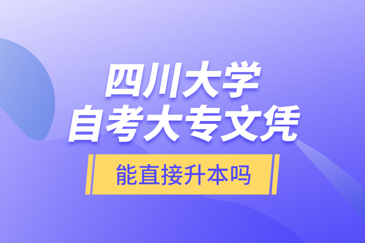 四川大學(xué)自考大專文憑能直接升本嗎？