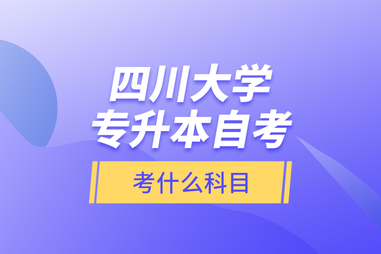 四川大學(xué)專升本自考考什么科目？