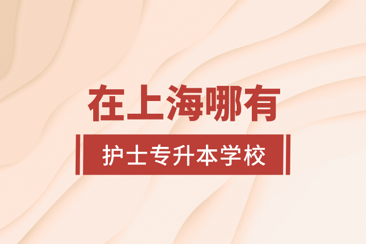 在上海哪有護(hù)士專升本學(xué)校？