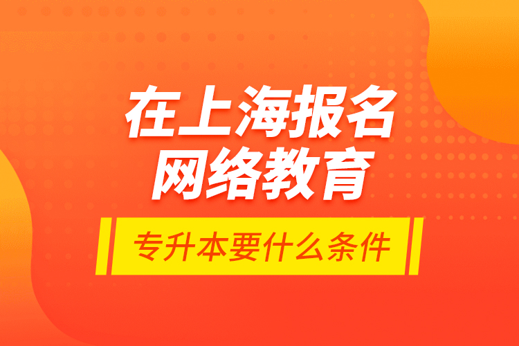 在上海報名網(wǎng)絡(luò)教育專升本要什么條件？