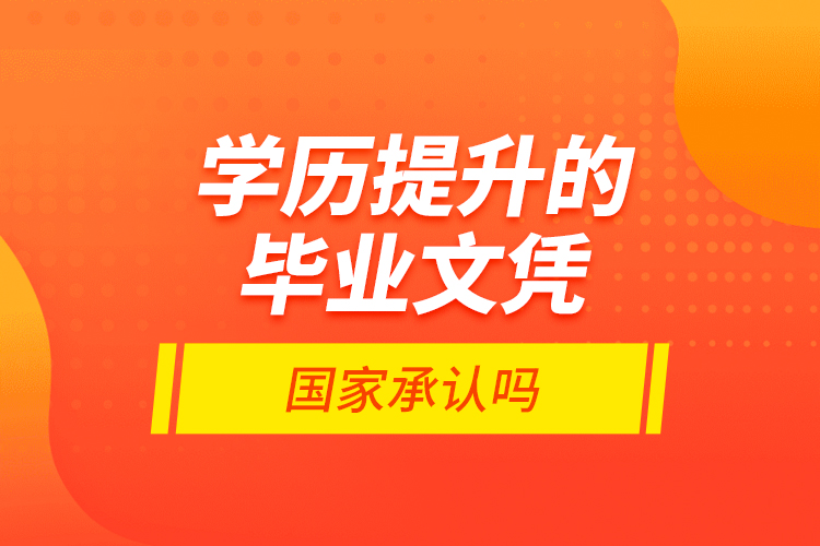 學(xué)歷提升的畢業(yè)文憑國家承認(rèn)嗎？