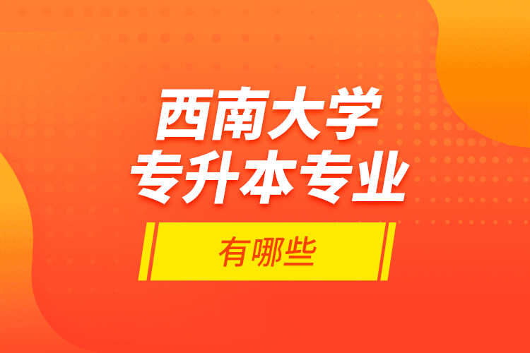 西南大學(xué)專升本專業(yè)有哪些？