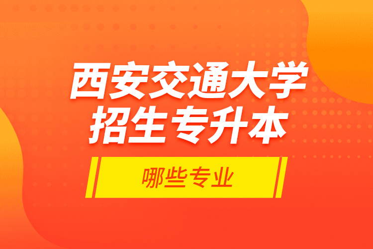 西安交通大學(xué)招生專升本哪些專業(yè)？