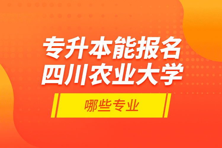 專(zhuān)升本能報(bào)名四川農(nóng)業(yè)大學(xué)哪些專(zhuān)業(yè)？