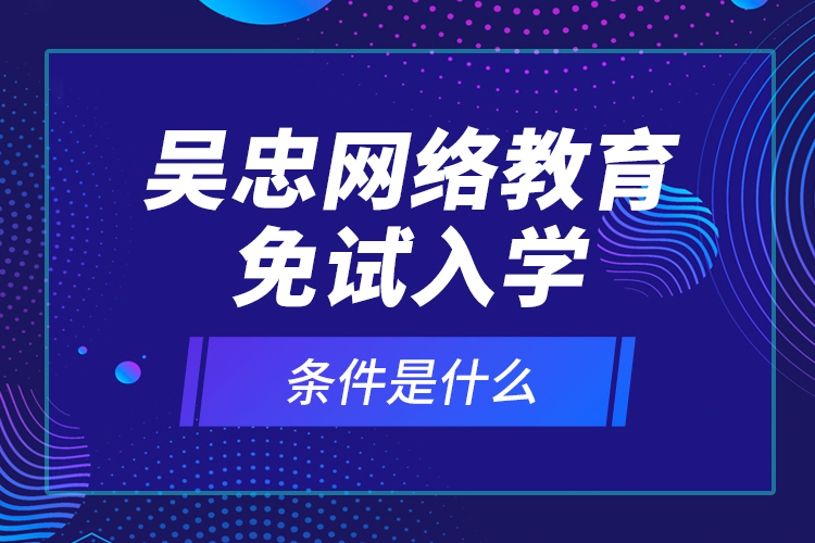 吳忠網(wǎng)絡(luò)教育免試入學(xué)的條件是什么？