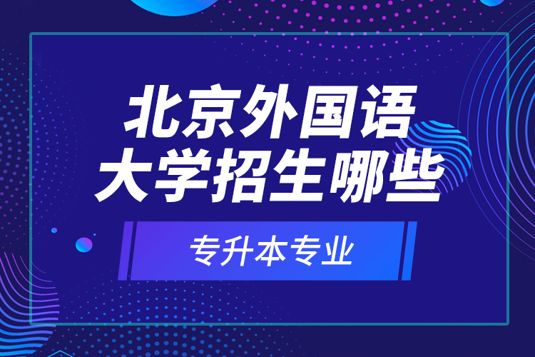 北京外國語大學招生哪些專升本專業(yè)？