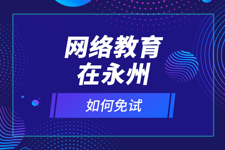 網(wǎng)絡教育在永州如何免試？