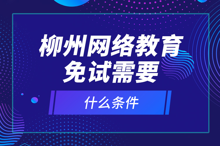 柳州網絡教育免試需要什么條件？