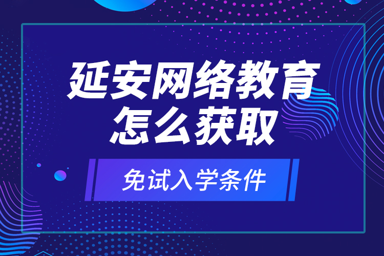 延安網(wǎng)絡(luò)教育怎么獲取免試入學(xué)條件？