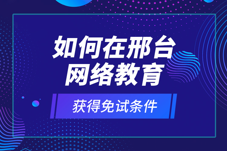 如何在邢臺網(wǎng)絡教育獲得免試條件？
