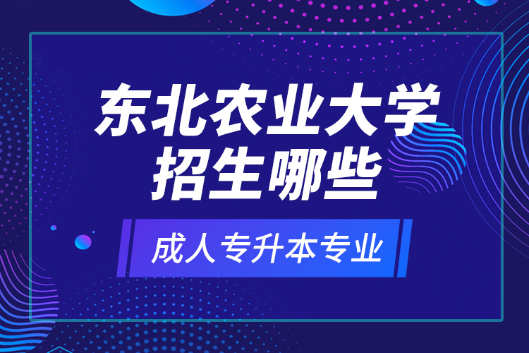東北農(nóng)業(yè)大學(xué)招生哪些成人專升本專業(yè)？