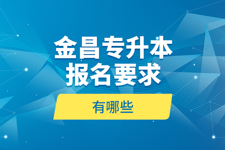 金昌專升本報(bào)名要求有哪些？