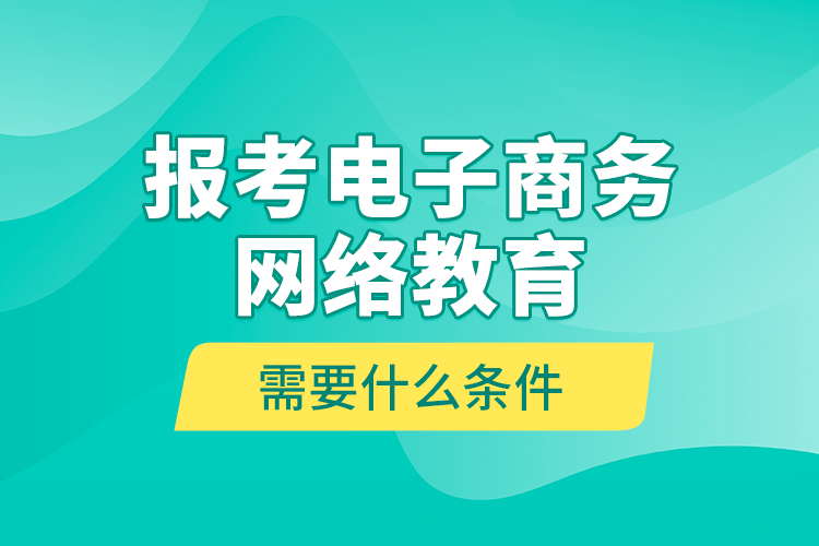 報(bào)考電子商務(wù)網(wǎng)絡(luò)教育需要什么條件？