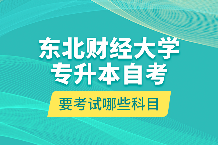 東北財(cái)經(jīng)大學(xué)專升本自考要考試哪些科目？
