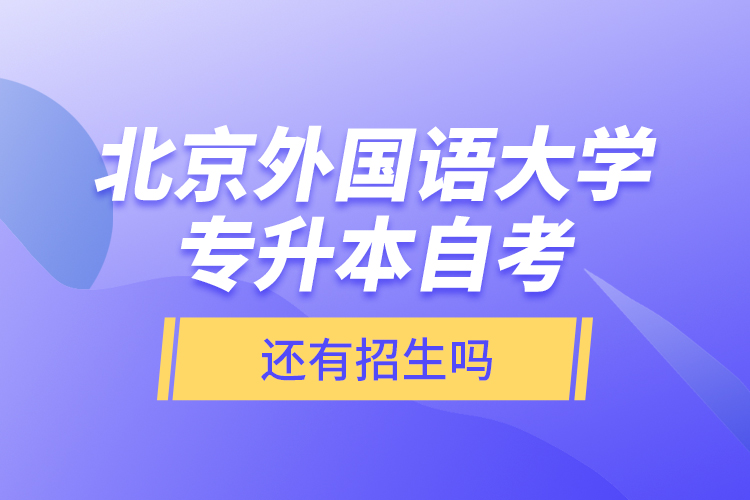 北京外國語大學專升本自考還有招生嗎？