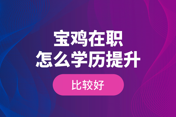 寶雞在職怎么學歷提升比較好？