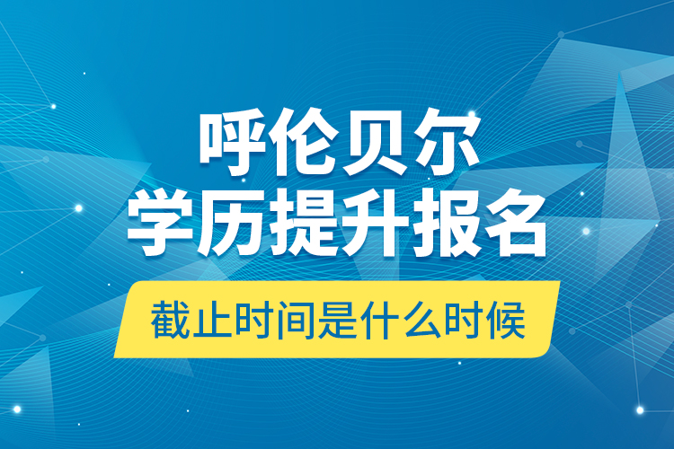 呼倫貝爾學(xué)歷提升報(bào)名截止時(shí)間是什么時(shí)候？