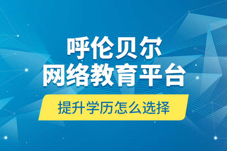 呼倫貝爾網(wǎng)絡(luò)教育平臺(tái)提升學(xué)歷怎么選擇？