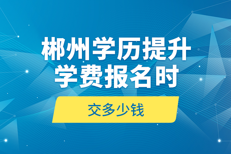 郴州學(xué)歷提升學(xué)費(fèi)報(bào)名時(shí)交多少錢？