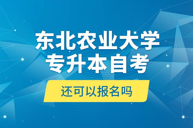 東北農(nóng)業(yè)大學(xué)專升本自考還可以報(bào)名嗎？