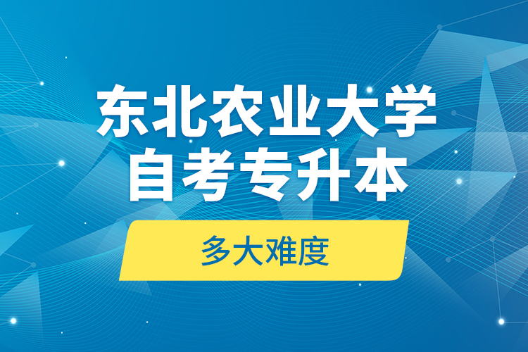 東北農(nóng)業(yè)大學(xué)自考專升本多大難度？