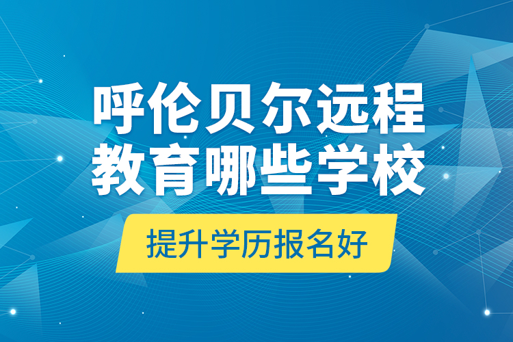 呼倫貝爾遠(yuǎn)程教育哪些學(xué)校提升學(xué)歷報(bào)名好？