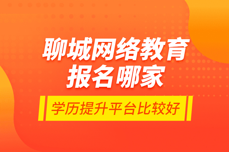 聊城網(wǎng)絡(luò)教育報(bào)名哪家學(xué)歷提升平臺(tái)比較好？