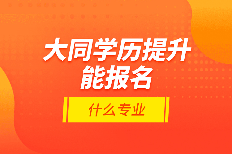大同學(xué)歷提升能報(bào)名什么專業(yè)？