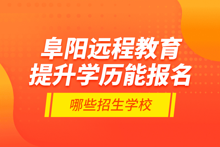 阜陽遠程教育提升學歷能報名哪些招生學校？
