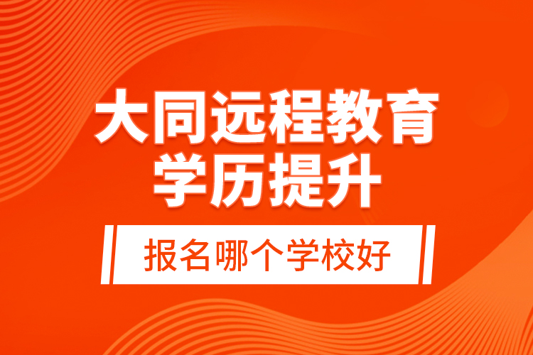 大同遠程教育學(xué)歷提升報名哪個學(xué)校好？